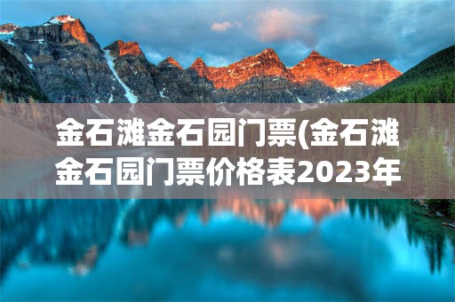 金石滩金石园门票(金石滩金石园门票价格表2023年最新)
