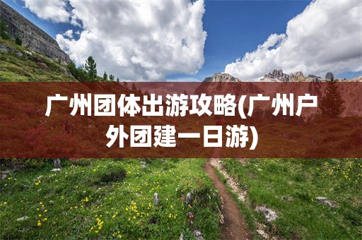 广州团体出游攻略(广州户外团建一日游)