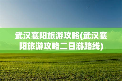 武汉襄阳旅游攻略(武汉襄阳旅游攻略二日游路线)