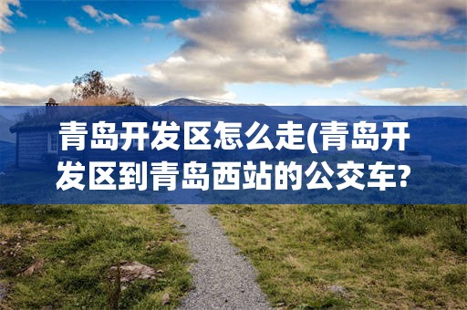 青岛开发区怎么走(青岛开发区到青岛西站的公交车?)