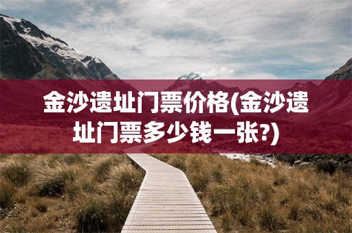 金沙遗址门票价格(金沙遗址门票多少钱一张?)