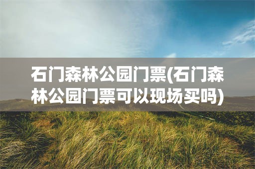 石门森林公园门票(石门森林公园门票可以现场买吗)