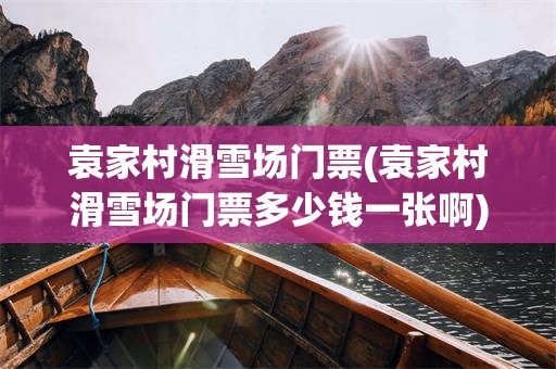 袁家村滑雪场门票(袁家村滑雪场门票多少钱一张啊)