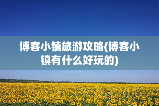 博客小镇旅游攻略(博客小镇有什么好玩的)