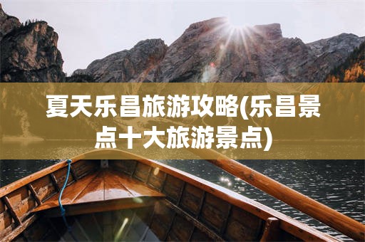 夏天乐昌旅游攻略(乐昌景点十大旅游景点)