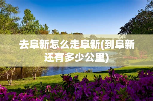 去阜新怎么走阜新(到阜新还有多少公里)