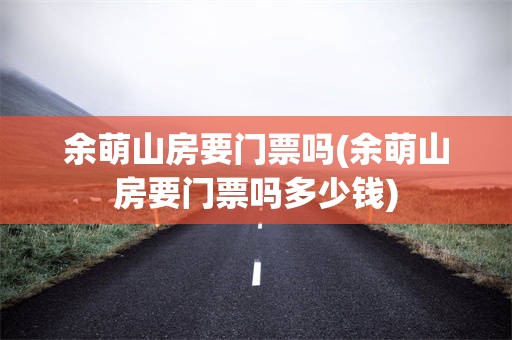 余萌山房要门票吗(余萌山房要门票吗多少钱)