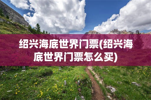 绍兴海底世界门票(绍兴海底世界门票怎么买)