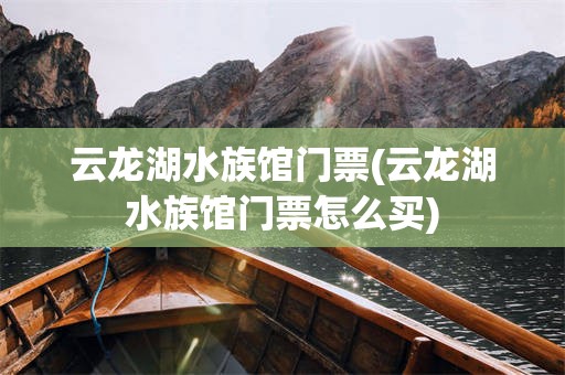 云龙湖水族馆门票(云龙湖水族馆门票怎么买)