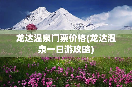 龙达温泉门票价格(龙达温泉一日游攻略)
