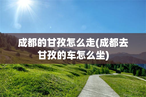成都的甘孜怎么走(成都去甘孜的车怎么坐)