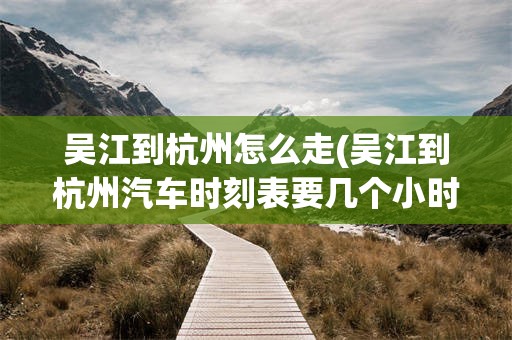 吴江到杭州怎么走(吴江到杭州汽车时刻表要几个小时)