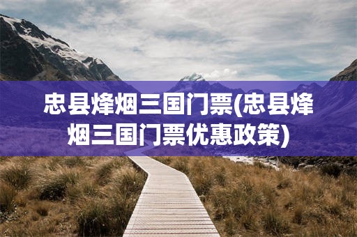 忠县烽烟三国门票(忠县烽烟三国门票优惠政策)