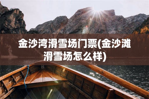 金沙湾滑雪场门票(金沙滩滑雪场怎么样)