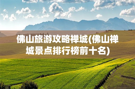 佛山旅游攻略禅城(佛山禅城景点排行榜前十名)