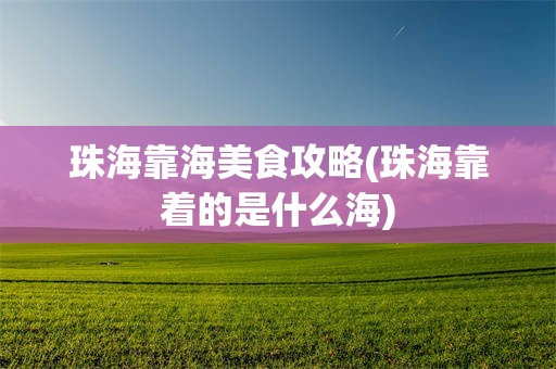 珠海靠海美食攻略(珠海靠着的是什么海)