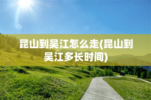 昆山到吴江怎么走(昆山到吴江多长时间)