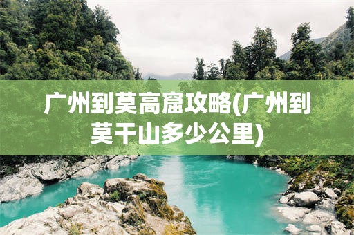 广州到莫高窟攻略(广州到莫干山多少公里)