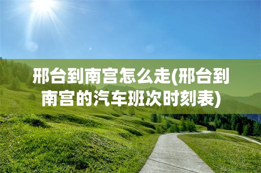 邢台到南宫怎么走(邢台到南宫的汽车班次时刻表)