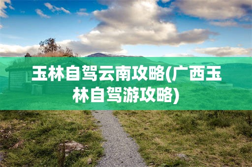 玉林自驾云南攻略(广西玉林自驾游攻略)