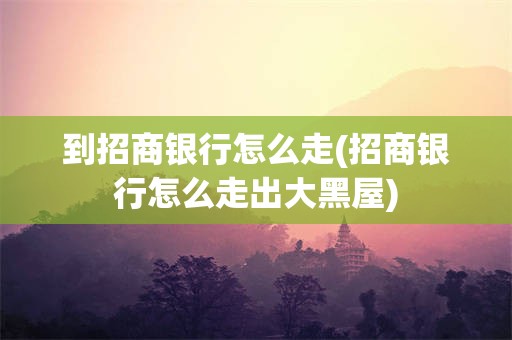 到招商银行怎么走(招商银行怎么走出大黑屋)