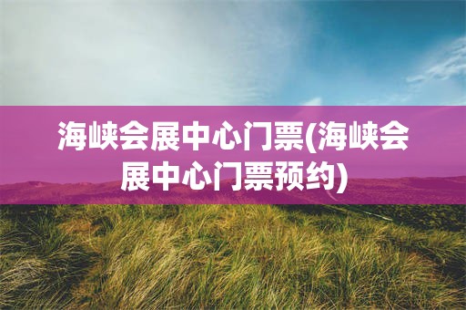海峡会展中心门票(海峡会展中心门票预约)
