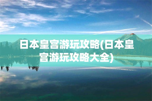 日本皇宫游玩攻略(日本皇宫游玩攻略大全)