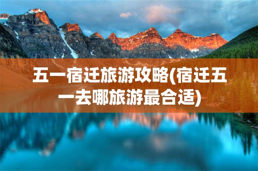 五一宿迁旅游攻略(宿迁五一去哪旅游最合适)