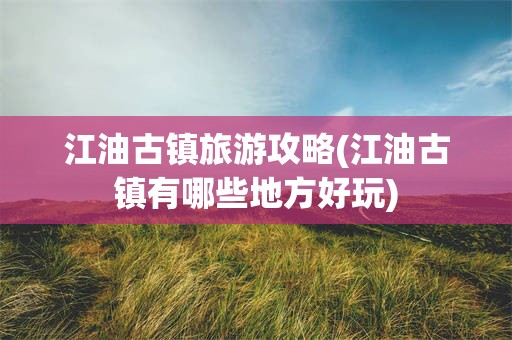 江油古镇旅游攻略(江油古镇有哪些地方好玩)