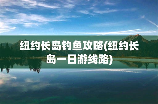 纽约长岛钓鱼攻略(纽约长岛一日游线路)