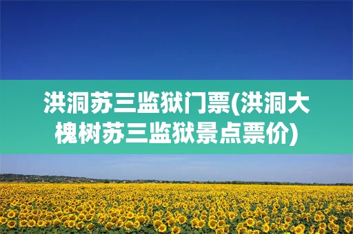 洪洞苏三监狱门票(洪洞大槐树苏三监狱景点票价)