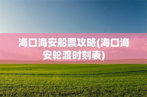 海口海安船票攻略(海口海安轮渡时刻表)