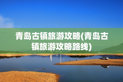 青岛古镇旅游攻略(青岛古镇旅游攻略路线)