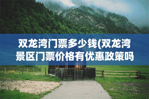 双龙湾门票多少钱(双龙湾景区门票价格有优惠政策吗)