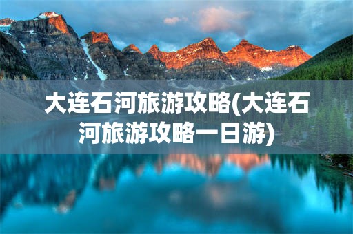 大连石河旅游攻略(大连石河旅游攻略一日游)