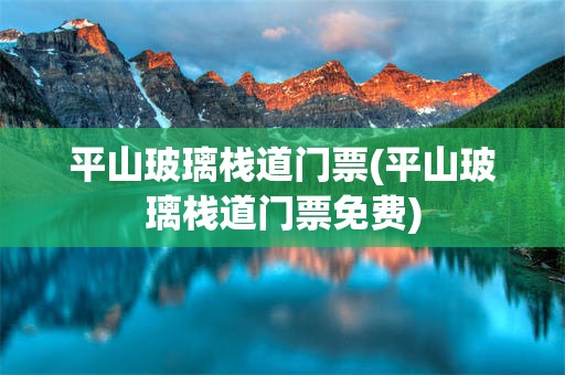 平山玻璃栈道门票(平山玻璃栈道门票免费)