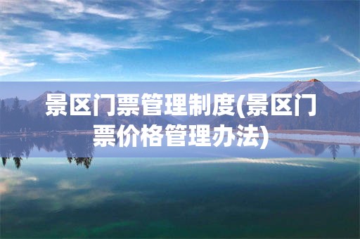 景区门票管理制度(景区门票价格管理办法)