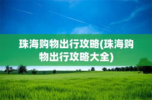 珠海购物出行攻略(珠海购物出行攻略大全)