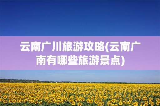 云南广川旅游攻略(云南广南有哪些旅游景点)