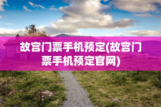 故宫门票手机预定(故宫门票手机预定官网)
