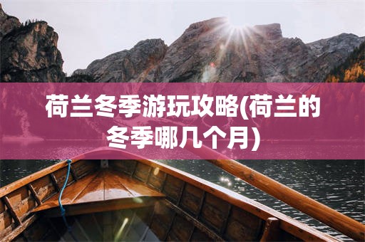 荷兰冬季游玩攻略(荷兰的冬季哪几个月)