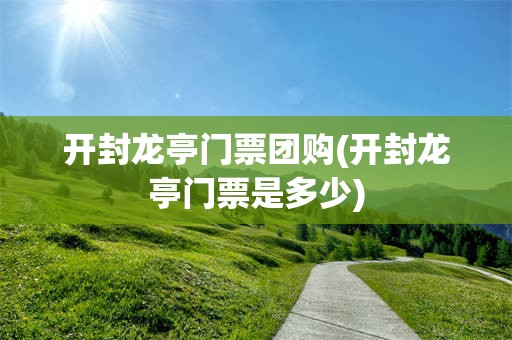 开封龙亭门票团购(开封龙亭门票是多少)