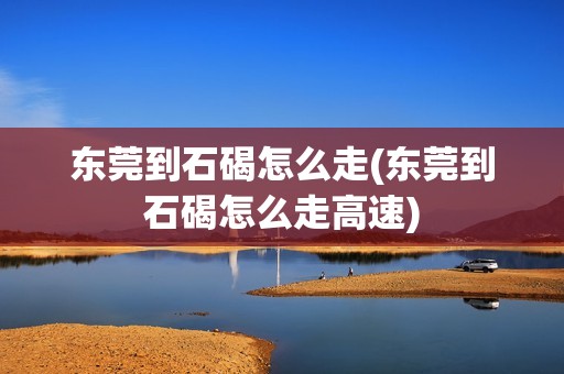 东莞到石碣怎么走(东莞到石碣怎么走高速)