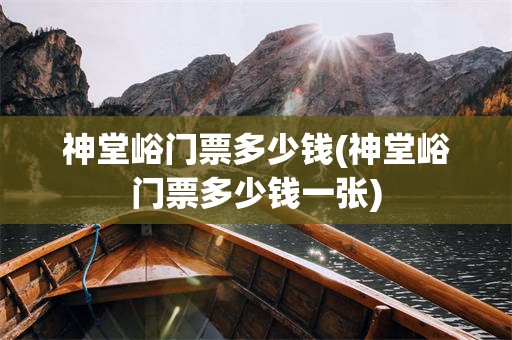 神堂峪门票多少钱(神堂峪门票多少钱一张)