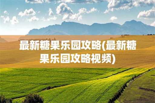 最新糖果乐园攻略(最新糖果乐园攻略视频)