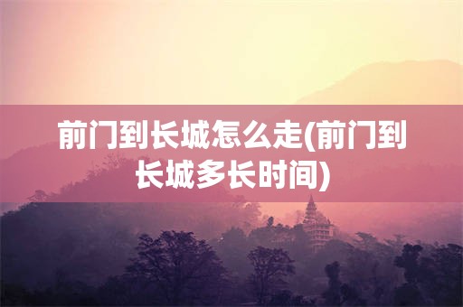 前门到长城怎么走(前门到长城多长时间)