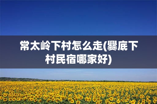 常太岭下村怎么走(爨底下村民宿哪家好)