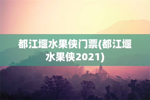 都江堰水果侠门票(都江堰水果侠2021)