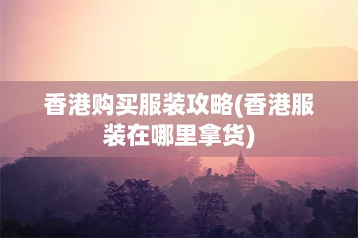 香港购买服装攻略(香港服装在哪里拿货)