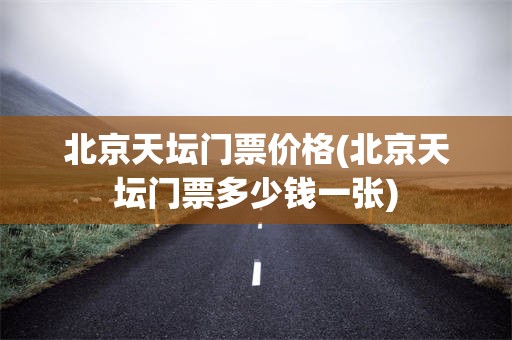 北京天坛门票价格(北京天坛门票多少钱一张)